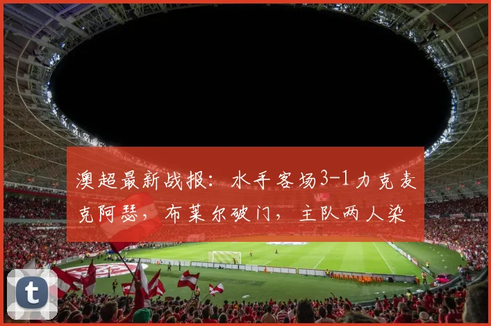 澳超最新战报：水手客场3-1力克麦克阿瑟，布莱尔破门，主队两人染红崩盘
