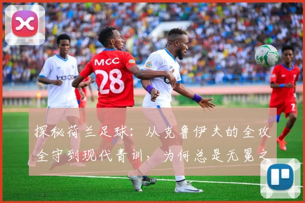 探秘荷兰足球：从克鲁伊夫的全攻全守到现代青训，为何总是无冕之王？