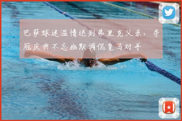 巴萨球迷温情送别弗里克父亲,夺冠庆典不忘幽默调侃皇马对手