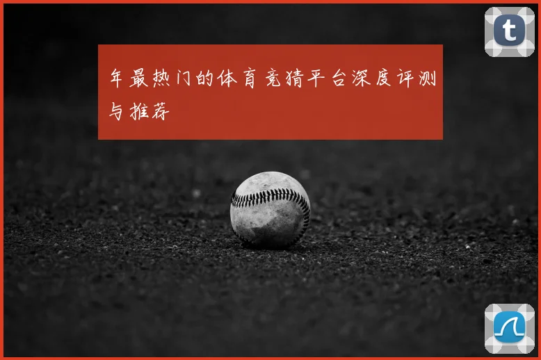 年最热门的体育竞猜平台深度评测与推荐