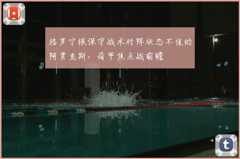格罗宁根保守战术对阵状态不佳的阿贾克斯，荷甲焦点战前瞻