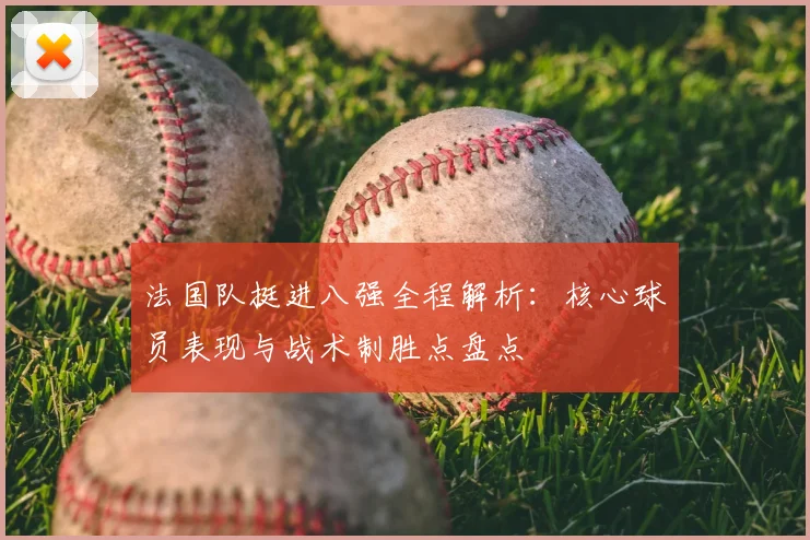 法国队挺进八强全程解析：核心球员表现与战术制胜点盘点