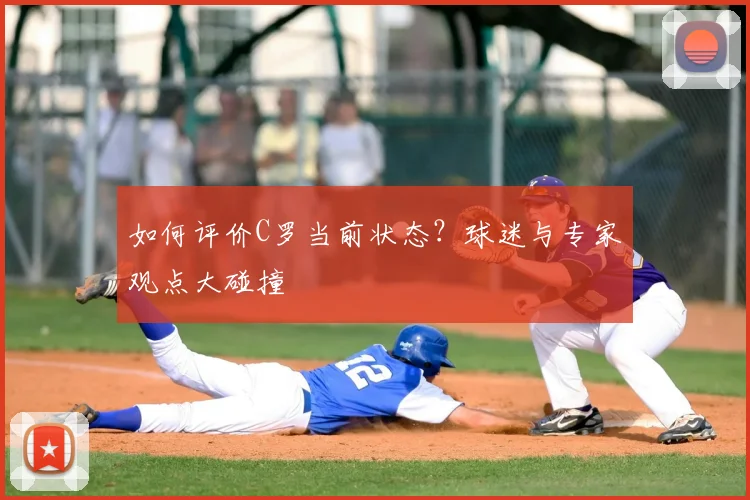 如何评价C罗当前状态?球迷与专家观点大碰撞