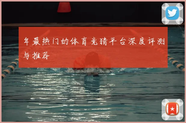 年最热门的体育竞猜平台深度评测与推荐