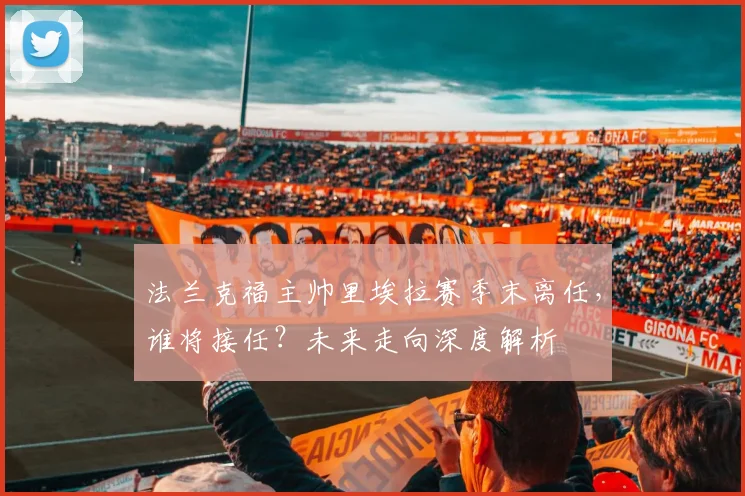 法兰克福主帅里埃拉赛季末离任，谁将接任？未来走向深度解析
