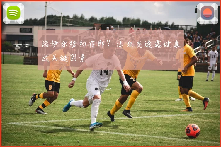 诺伊尔续约在即？法尔克透露健康成关键因素
