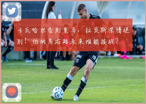 卡瓦哈尔告别皇马,拉莫斯深情送别!伯纳乌右路未来谁能接班?