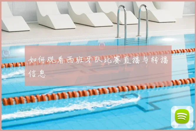 如何观看西班牙队比赛直播与转播信息