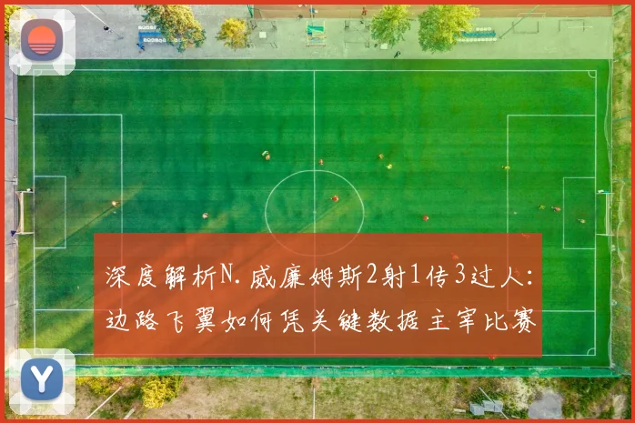 深度解析N.威廉姆斯2射1传3过人:边路飞翼如何凭关键数据主宰比赛