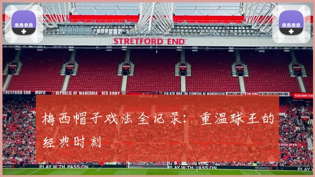 梅西帽子戏法全记录：重温球王的经典时刻
