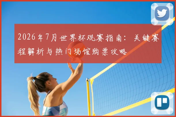 2026年7月世界杯观赛指南:关键赛程解析与热门场馆购票攻略