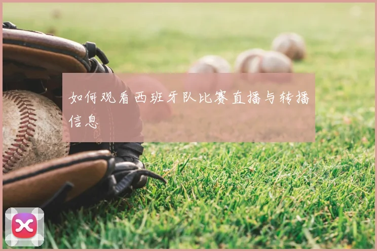 如何观看西班牙队比赛直播与转播信息