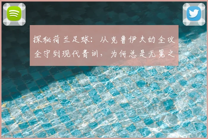 探秘荷兰足球：从克鲁伊夫的全攻全守到现代青训，为何总是无冕之王？