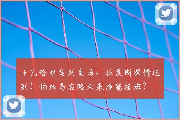 卡瓦哈尔告别皇马，拉莫斯深情送别！伯纳乌右路未来谁能接班？