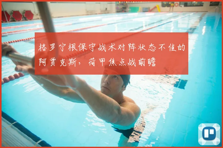 格罗宁根保守战术对阵状态不佳的阿贾克斯,荷甲焦点战前瞻