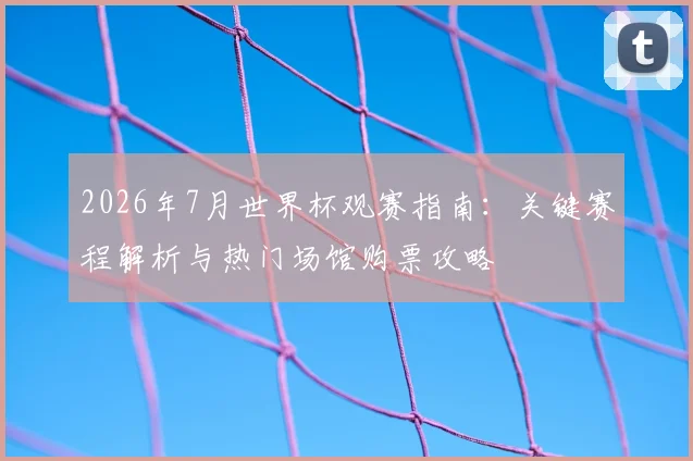 2026年7月世界杯观赛指南：关键赛程解析与热门场馆购票攻略