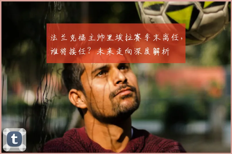 法兰克福主帅里埃拉赛季末离任,谁将接任?未来走向深度解析