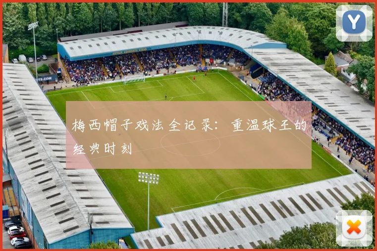梅西帽子戏法全记录:重温球王的经典时刻