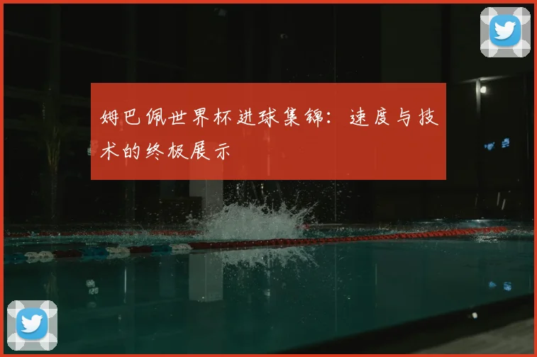 姆巴佩世界杯进球集锦:速度与技术的终极展示