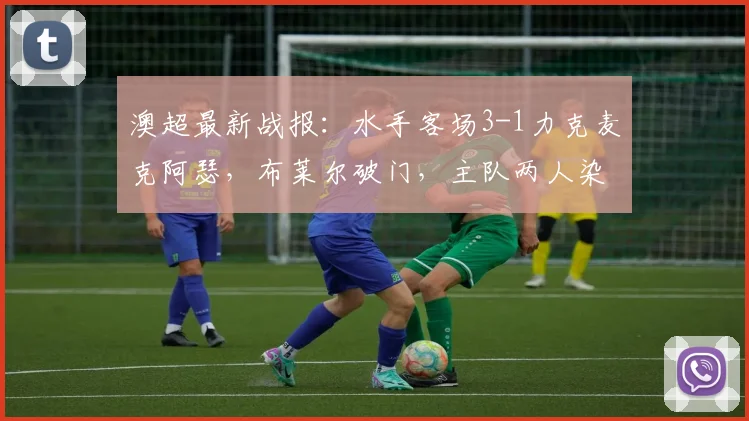 澳超最新战报:水手客场3-1力克麦克阿瑟,布莱尔破门,主队两人染红崩盘