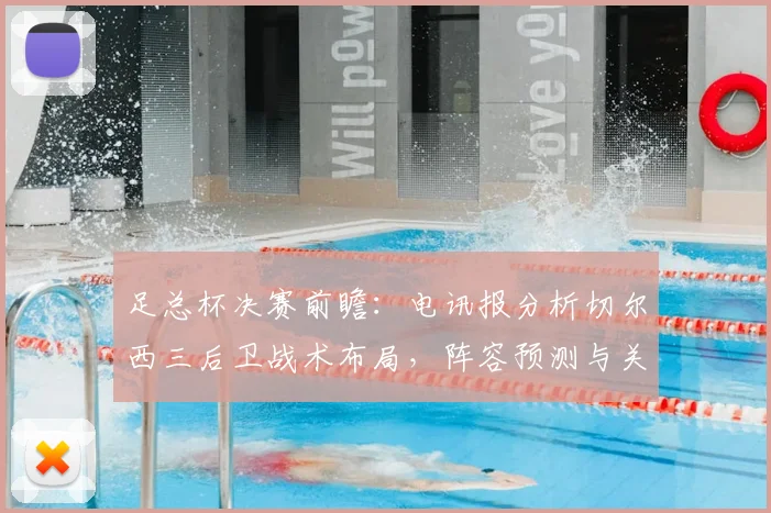足总杯决赛前瞻:电讯报分析切尔西三后卫战术布局,阵容预测与关键看点